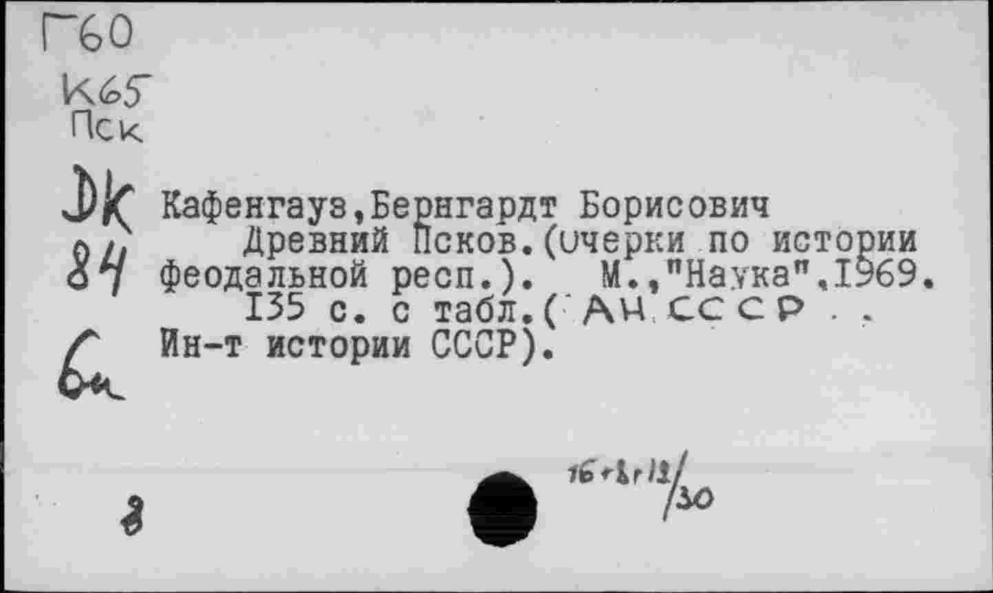 ﻿Гб о
К65-Иск
■X
&
Кафенгауз,Бернгардт Борисович
Древний Псков.(ичерки по истории феодальной респ.). М.,пНаука",1969.
135 с. с табл.( AV4 СССР . .
Ин-т истории СССР).
До